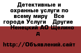 Детективные и охранные услуги по всему миру - Все города Услуги » Другие   . Ненецкий АО,Щелино д.